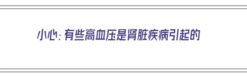 小心：有些高血压是肾脏疾病引起的（小心:有些高血压是肾脏疾病引起的吗）