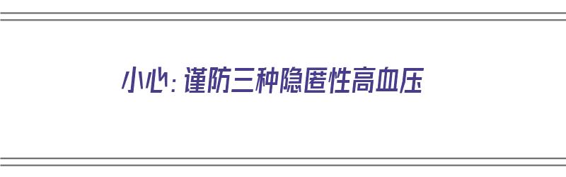 小心：谨防三种隐匿性高血压（隐匿性高血压怎么治疗）