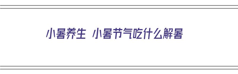 小暑养生 小暑节气吃什么解暑（小暑养生 小暑节气吃什么解暑呢）