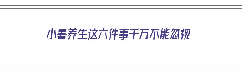 小暑养生这六件事千万不能忽视（小暑的养生事项）