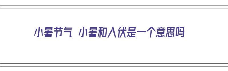 小暑节气 小暑和入伏是一个意思吗（入伏跟小暑）