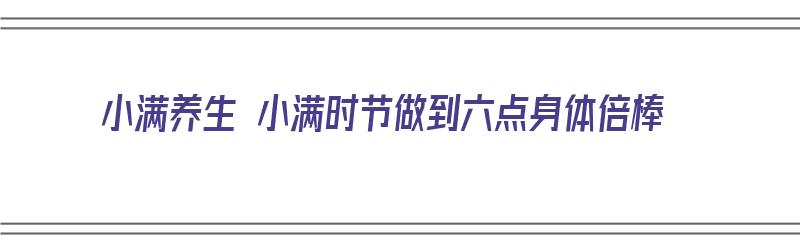 小满养生 小满时节做到六点身体倍棒（小满养生建议）