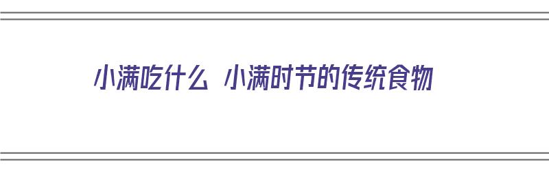 小满吃什么 小满时节的传统食物（小满吃啥）