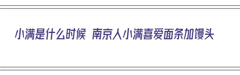 小满是什么时候 南京人小满喜爱面条加馒头（小满在南方是什么意思）