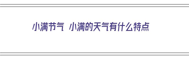 小满节气 小满的天气有什么特点（小满节气 小满的天气有什么特点呢）