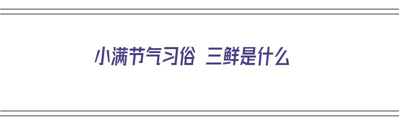 小满节气习俗 三鲜是什么（小满见三鲜是哪三鲜）