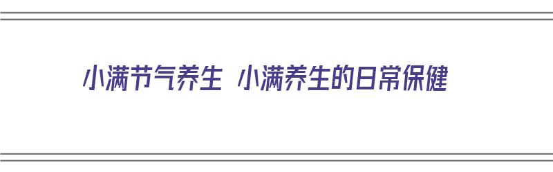 小满节气养生 小满养生的日常保健（小满节气的养生原则）