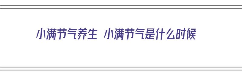 小满节气养生 小满节气是什么时候（小满节气是几月几日）