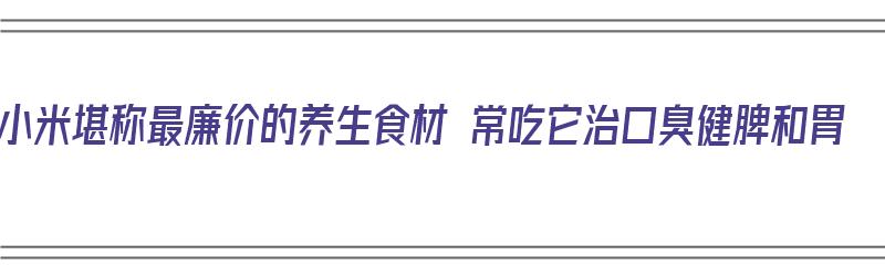 小米堪称最廉价的养生食材 常吃它治口臭健脾和胃（小米能治口臭吗）