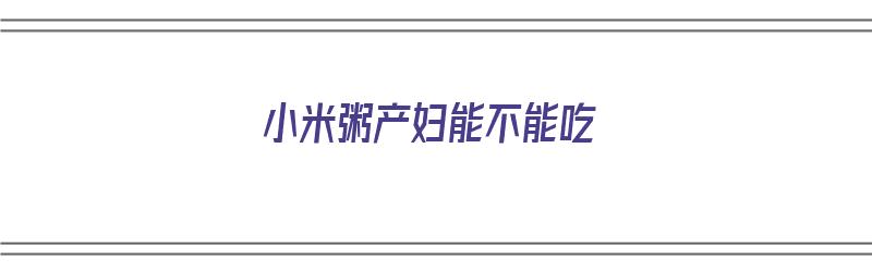 小米粥产妇能不能吃（小米粥产妇能不能吃呢）