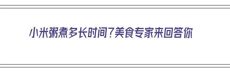 小米粥煮多长时间？美食专家来回答你（小米粥煮多久?）