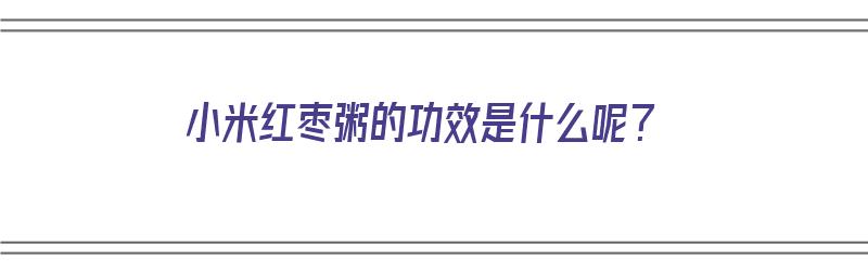 小米红枣粥的功效是什么呢？（小米红枣粥的功效是什么呢图片）