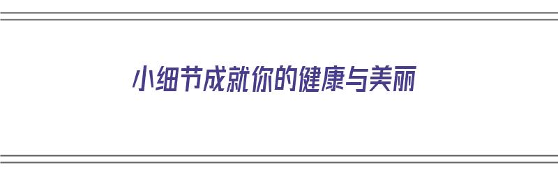 小细节成就你的健康与美丽（小细节成就你的健康与美丽作文）