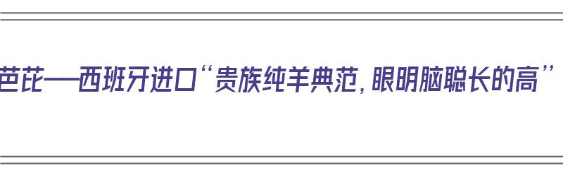 小羊芭芘——西班牙进口“贵族纯羊典范，眼明脑聪长的高”（小羊芭芘羊奶粉最新事件）