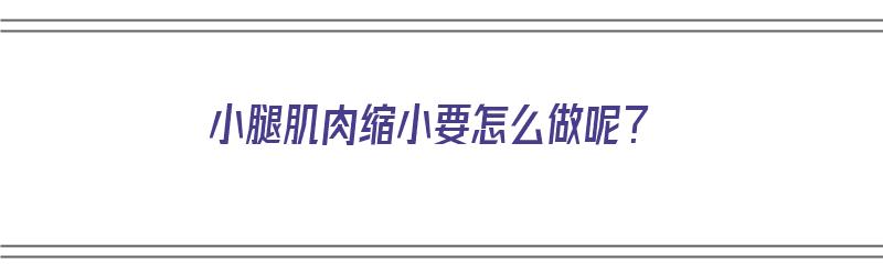 小腿肌肉缩小要怎么做呢？（小腿肌肉缩小要怎么做呢图片）