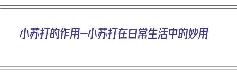 小苏打的作用-小苏打在日常生活中的妙用（小苏打的用处是什么请告诉一下）