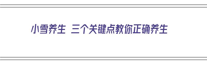 小雪养生 三个关键点教你正确养生（小雪养生 三个关键点教你正确养生方法）