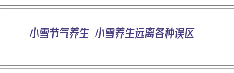 小雪节气养生 小雪养生远离各种误区（小雪节气养生常识百度经验）