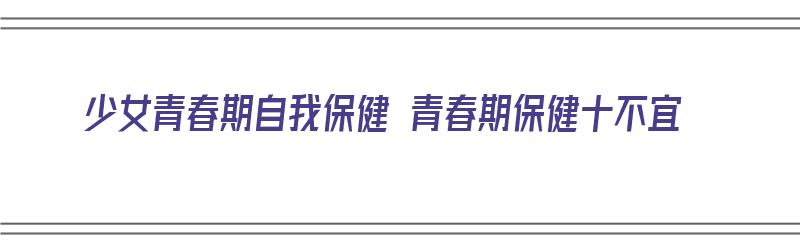 少女青春期自我保健 青春期保健十不宜（青春期女性保健的重点）