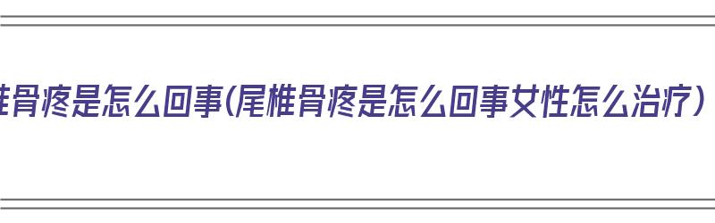 尾椎骨疼是怎么回事(尾椎骨疼是怎么回事女性怎么治疗)（尾椎骨疼怎么回事儿）