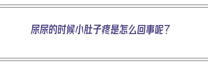 尿尿的时候小肚子疼是怎么回事呢？（尿的时候小肚子有点疼怎么回事）