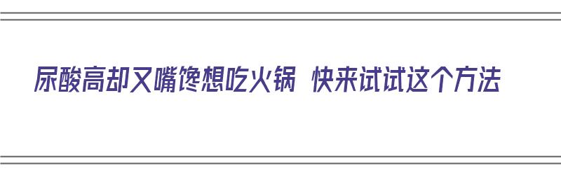 尿酸高却又嘴馋想吃火锅 快来试试这个方法（尿酸高想吃火锅怎么办）