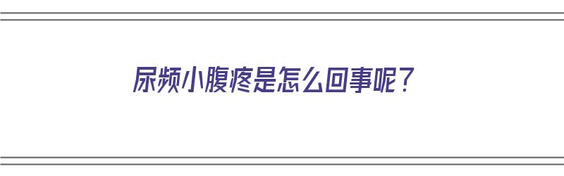 尿频小腹疼是怎么回事呢？（尿频小腹疼是怎么回事呢女性）