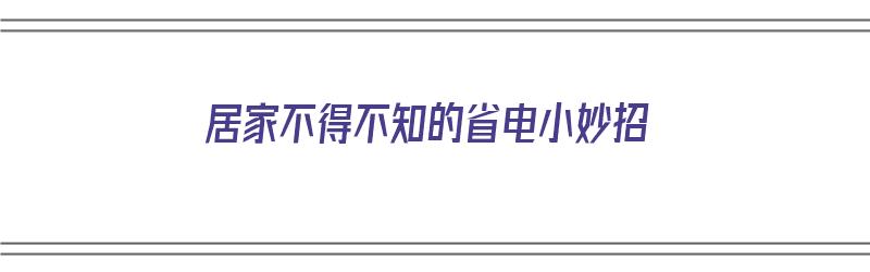 居家不得不知的省电小妙招（居家省电技巧）