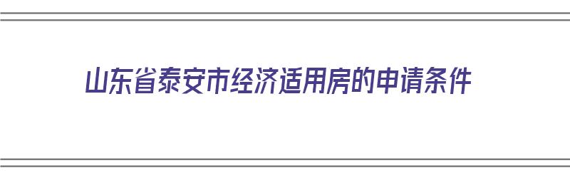 山东省泰安市经济适用房的申请条件（山东省泰安市经济适用房的申请条件是什么）