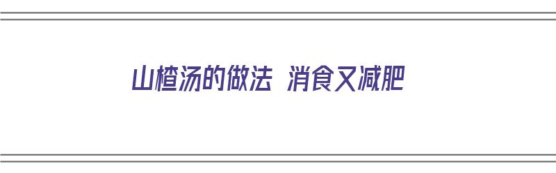 山楂汤的做法 消食又减肥（山楂汤的做法大全）