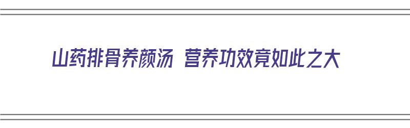 山药排骨养颜汤 营养功效竟如此之大（山药排骨养生汤的做法）