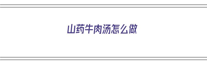 山药牛肉汤怎么做（山药牛肉汤怎么做好喝又提鲜）