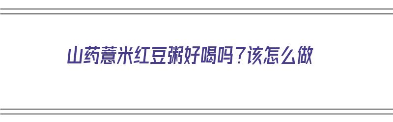 山药薏米红豆粥好喝吗？该怎么做（山药薏米红豆粥好喝吗?该怎么做呢）