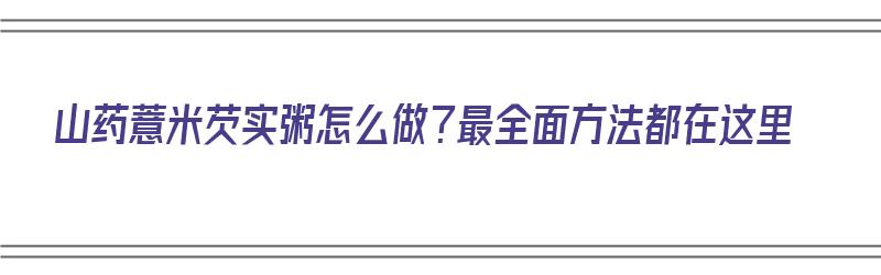 山药薏米芡实粥怎么做？最全面方法都在这里（山药薏米芡实粥怎么做?最全面方法都在这里煮吗）