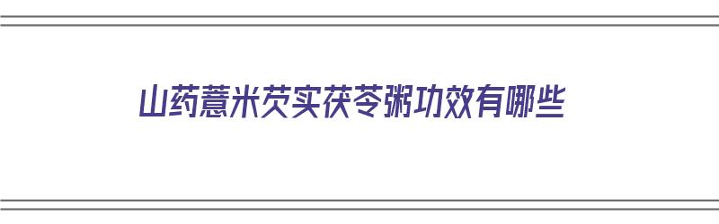 山药薏米芡实茯苓粥功效有哪些（山药薏米芡实茯苓粥功效有哪些作用）