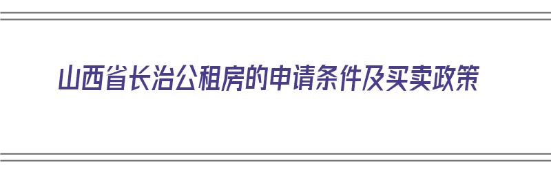 山西省长治公租房的申请条件及买卖政策（长治公租房申请条件2021）