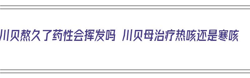 川贝熬久了药性会挥发吗 川贝母治疗热咳还是寒咳（川贝煮久了,药效会折扣吗?）