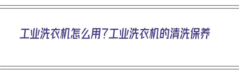 工业洗衣机怎么用？工业洗衣机的清洗保养（工业洗衣机的一些使用常识）