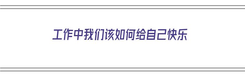 工作中我们该如何给自己快乐（工作中我们该如何给自己快乐加油）