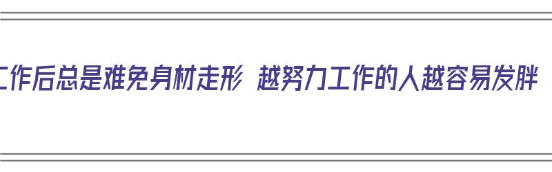 工作后总是难免身材走形 越努力工作的人越容易发胖（工作后身材走样）