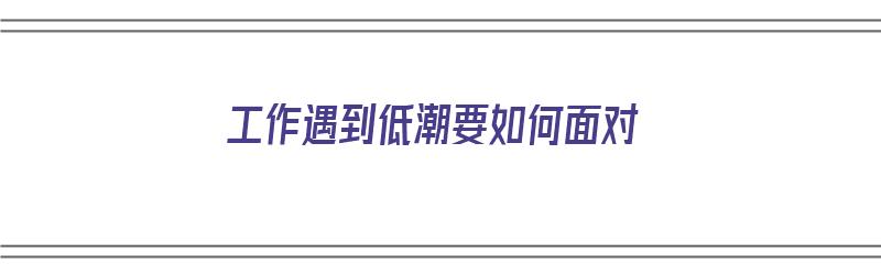 工作遇到低潮要如何面对（工作遇到低潮要如何面对）