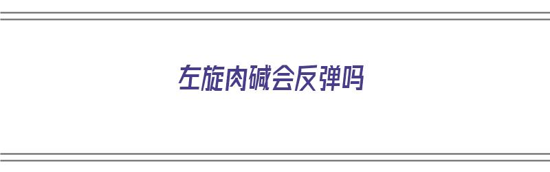 左旋肉碱会反弹吗（吃了左旋肉碱会反弹吗）