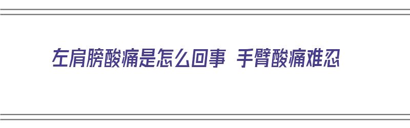 左肩膀酸痛是怎么回事 手臂酸痛难忍（左肩膀酸痛连带手臂也酸痛）