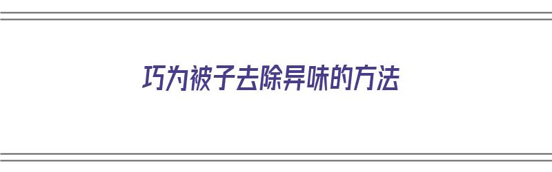 巧为被子去除异味的方法（巧为被子去除异味的方法有哪些）