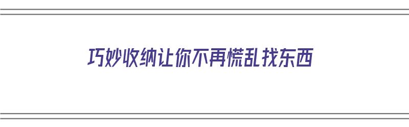 巧妙收纳让你不再慌乱找东西（巧妙收纳让你不再慌乱找东西英语）