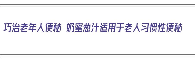 巧治老年人便秘 奶蜜葱汁适用于老人习惯性便秘