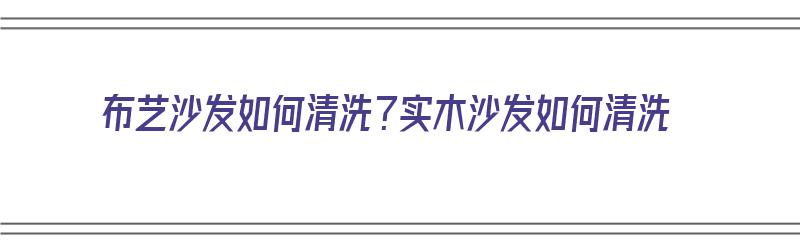 布艺沙发如何清洗？实木沙发如何清洗（布艺沙发如何清洗?实木沙发如何清洗呢）