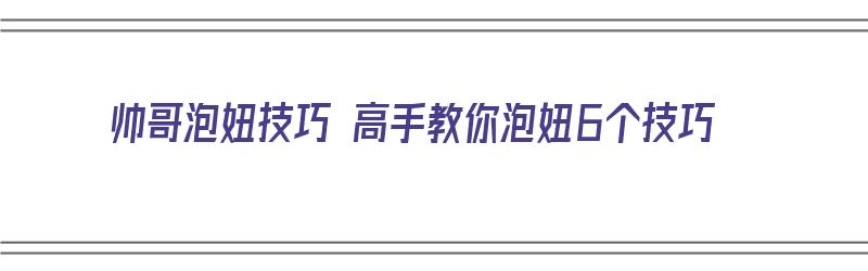 帅哥泡妞技巧 高手教你泡妞6个技巧（帅哥泡妞技巧 高手教你泡妞6个技巧视频）