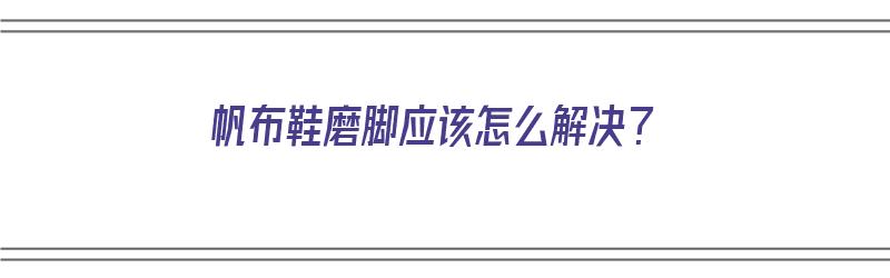 帆布鞋磨脚应该怎么解决？（帆布鞋磨脚应该怎么解决呢）