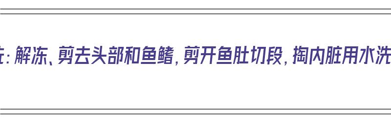 带鱼清洗：解冻、剪去头部和鱼鳍，剪开鱼肚切段，掏内脏用水洗净